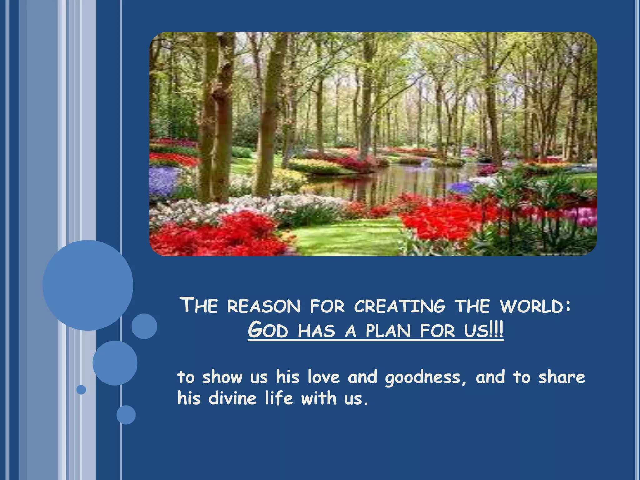 to show us his love and goodness, and to share
his divine life with us.
THE REASON FOR CREATING THE WORLD:
GOD HAS A PLAN FOR US!!!
 