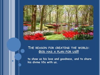 to show us his love and goodness, and to share
his divine life with us.
THE REASON FOR CREATING THE WORLD:
GOD HAS A PLAN FOR US!!!
 