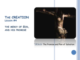 THE CREATION
LESSON #4
THE MERCY OF GOD,
AND HIS PROMISE
“JESUS” The Promise and Plan of Salvation
 