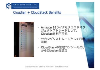 Cloudian + CloudStack Benefits	



               &bull;  Amazon S3ライクなクラウドオブ
                  ジェクトストレージとして、
                  Cloudianを利用可能
               &bull;  セカンダリストレージとして利用
                  可能
               &bull;  CloudStackの管理コンソールのUI
                  からCloudianを設定
 