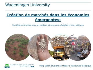 Wageningen University
Création de marchés dans les économies
émergentes:
Stratégies marketing pour les espèces alimentaires négligées et sous-utilisées
Philip Barth, Étudiant en Master d 'Agriculture Biologique
 