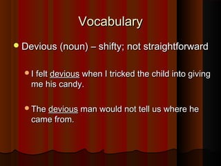 VocabularyVocabulary
Devious (noun) – shifty; not straightforwardDevious (noun) – shifty; not straightforward
I feltI felt deviousdevious when I tricked the child into givingwhen I tricked the child into giving
me his candy.me his candy.
TheThe deviousdevious man would not tell us where heman would not tell us where he
came from.came from.
 