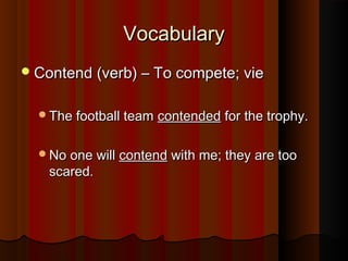 VocabularyVocabulary
Contend (verb) – To compete; vieContend (verb) – To compete; vie
The football teamThe football team contendedcontended for the trophy.for the trophy.
No one willNo one will contendcontend with me; they are toowith me; they are too
scared.scared.
 