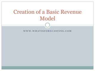 Creation of a Basic Revenue
          Model

   WWW.WHATISFORECASTING.COM
 