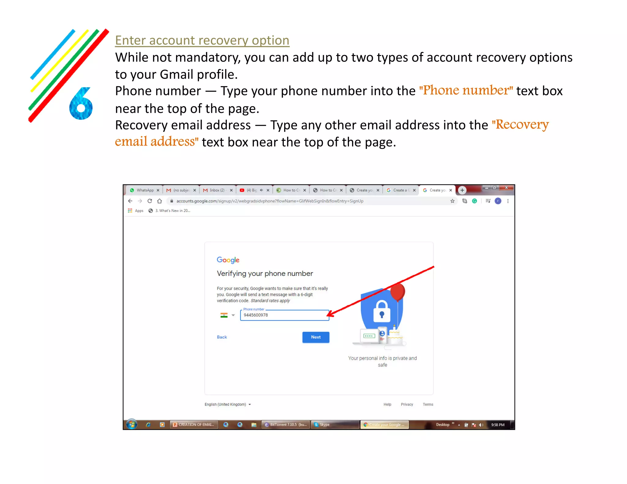 Enter account recovery option
While not mandatory, you can add up to two types of account recovery options
to your Gmail profile.
Phone number — Type your phone number into the "Phone number" text box
near the top of the page.
Recovery email address — Type any other email address into the "Recovery
email address" text box near the top of the page.
 