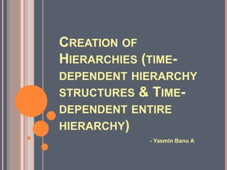 CREATION OF
HIERARCHIES (TIME-
DEPENDENT HIERARCHY
STRUCTURES & TIME-
DEPENDENT ENTIRE
HIERARCHY)
- Yasmin Banu A
 