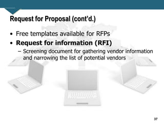 37
Request for Proposal (cont’d.)
• Free templates available for RFPs
• Request for information (RFI)
– Screening document for gathering vendor information
and narrowing the list of potential vendors
 