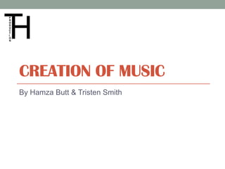 CREATION OF MUSIC
By Hamza Butt & Tristen Smith
 