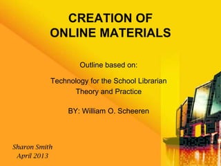 CREATION OF
ONLINE MATERIALS
Outline based on:
Technology for the School Librarian
Theory and Practice
BY: William O. Scheeren
Sharon Smith
April 2013
 
