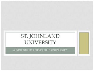 ST. JOHNLAND
     UNIVERSITY
A SCIENTIFIC FOR-PROFIT UNIVERSITY
 