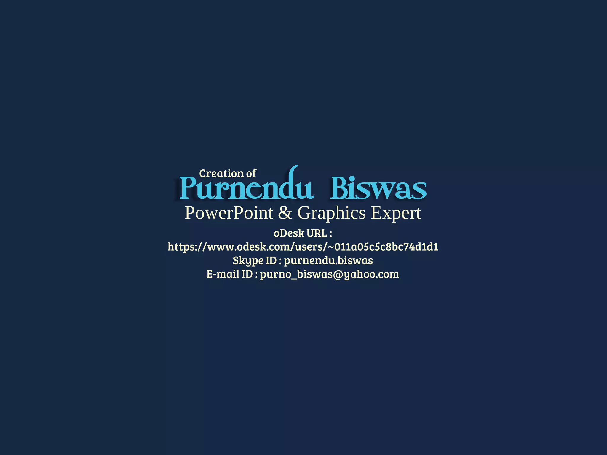 PowerPoint & Graphics Expert
oDesk URL :
https://www.odesk.com/users/~011a05c5c8bc74d1d1
Skype ID : purnendu.biswas
E-mail ID : purno_biswas@yahoo.com
Purnendu Biswas
Creation of
