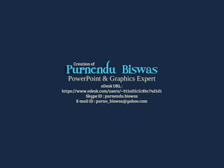 PowerPoint & Graphics Expert
oDesk URL :
https://www.odesk.com/users/~011a05c5c8bc74d1d1
Skype ID : purnendu.biswas
E-mail ID : purno_biswas@yahoo.com
Purnendu Biswas
Creation of
 