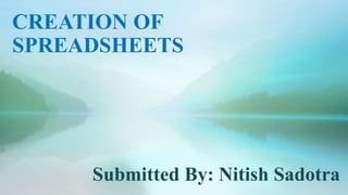 CREATION OF
SPREADSHEETS
Submitted By: Nitish Sadotra
 