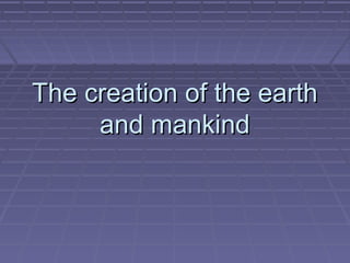 The creation of the earthThe creation of the earth
and mankindand mankind
 