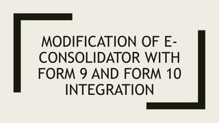 MODIFICATION OF E-
CONSOLIDATOR WITH
FORM 9 AND FORM 10
INTEGRATION
 