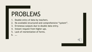 PROBLEMS
1. Double entry of data by teachers.
2. No available structured and comprehensive “system”.
3. Erroneous outputs due to double data entry.
4. Instant request from higher ups.
5. Lack of reorientation of forms.
6. ….
 