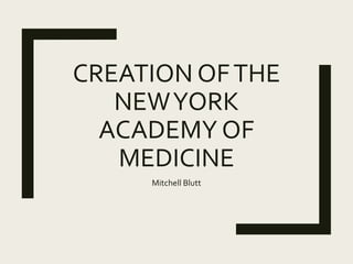 CREATION OFTHE
NEWYORK
ACADEMY OF
MEDICINE
Mitchell Blutt
 