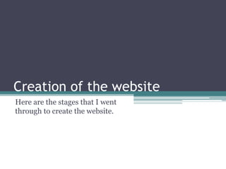 Creation of the website
Here are the stages that I went
through to create the website.
 