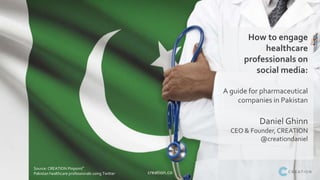 creation.co
Source: CREATION Pinpoint®
Pakistan healthcare professionals using Twitter
How to engage
healthcare
professionals on
social media:
A guide for pharmaceutical
companies in Pakistan
Daniel Ghinn
CEO & Founder, CREATION
@creationdaniel
 