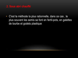 .2. Sous abri chauffé
• C'est la méthode la plus rationnelle, dans ce cas , le
plus souvent les semis se font en fertil-pots, en galettes
de tourbe et godets plastique
 