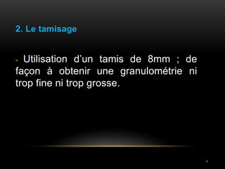 4
2. Le tamisage
- Utilisation d’un tamis de 8mm ; de
façon à obtenir une granulométrie ni
trop fine ni trop grosse.
 