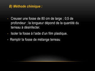 B) Méthode chimique :
- Creuser une fosse de 80 cm de large ; 0;5 de
profondeur ; la longueur dépond de la quantité du
terreau à désinfecter.
- Isoler la fosse à l’aide d’un film plastique.
- Remplir la fosse de mélange terreau.
 