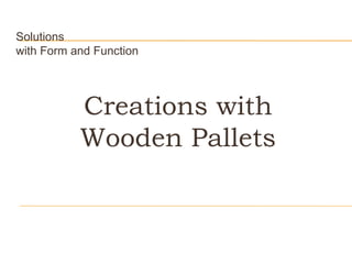 Solutions
with Form and Function




           Creations with
           Wooden Pallets
 