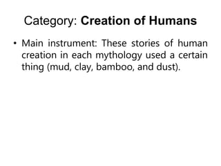 Category: Creation of Humans
• Main instrument: These stories of human
creation in each mythology used a certain
thing (mud, clay, bamboo, and dust).
 