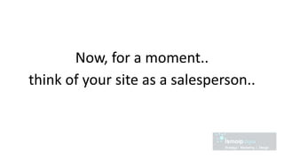 Now, for a moment..
think of your site as a salesperson..
 