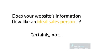 Does your website’s information
flow like an ideal sales person…?
Certainly, not…
 