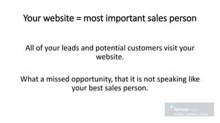 Your website = most important sales person
All of your leads and potential customers visit your
website.
What a missed opportunity, that it is not speaking like
your best sales person.
 
