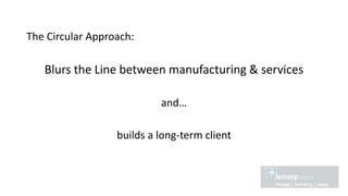 The Circular Approach:
Blurs the Line between manufacturing & services
and…
builds a long-term client
 