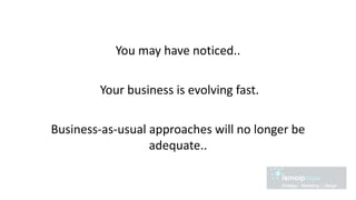 You may have noticed..
Your business is evolving fast.
Business-as-usual approaches will no longer be
adequate..
 