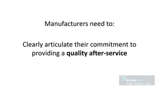 Manufacturers need to:
Clearly articulate their commitment to
providing a quality after-service
 