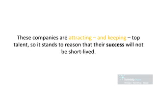 These companies are attracting – and keeping – top
talent, so it stands to reason that their success will not
be short-lived.
 