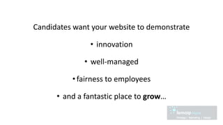 Candidates want your website to demonstrate
• innovation
• well-managed
•fairness to employees
• and a fantastic place to grow…
 