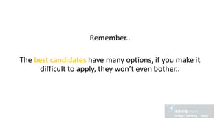 Remember..
The best candidates have many options, if you make it
difficult to apply, they won’t even bother..
 