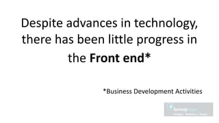 Despite advances in technology,
there has been little progress in
the Front end*
*Business Development Activities
 