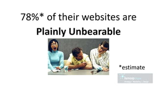 78%* of their websites are
Plainly Unbearable
*estimate
 