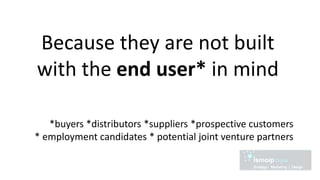 Because they are not built
with the end user* in mind
*buyers *distributors *suppliers *prospective customers
* employment candidates * potential joint venture partners
 