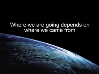 Where we are going depends on where we came from ` 