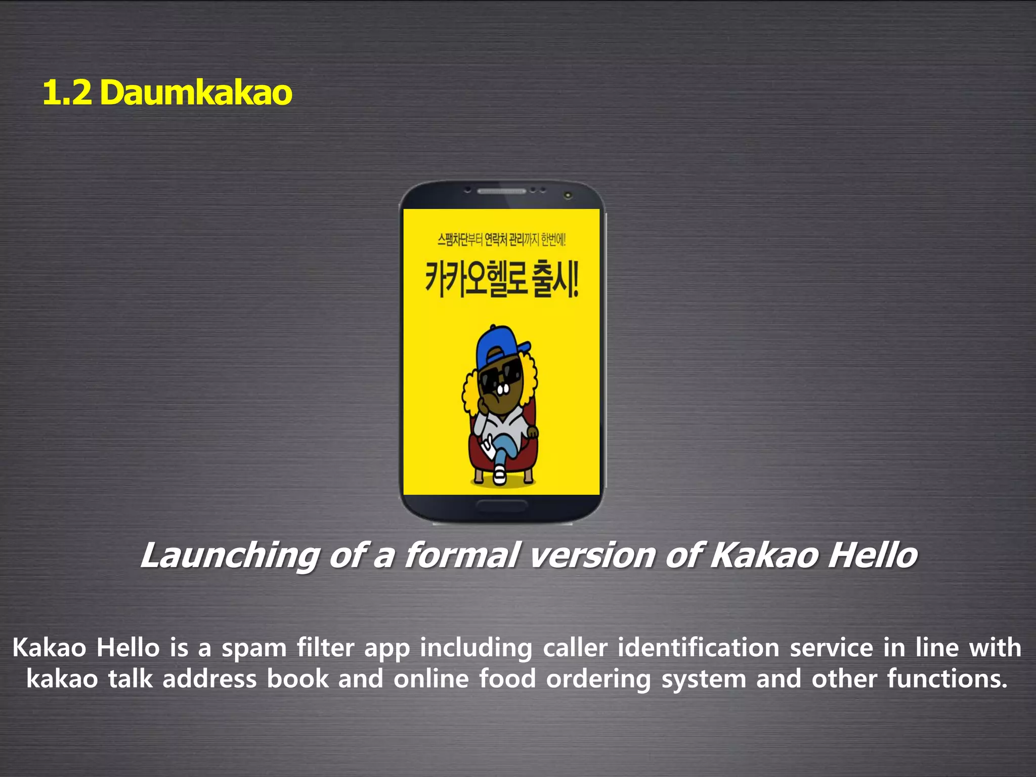 Kakao Hello is a spam filter app including caller identification service in line with
kakao talk address book and online food ordering system and other functions.
1.2 Daumkakao
Launching of a formal version of Kakao Hello
 