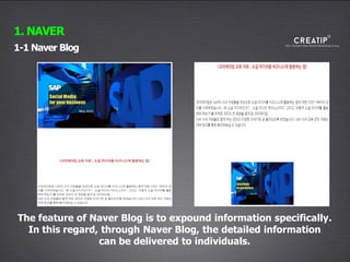 13
1-1 Naver Blog
1. NAVER
The feature of Naver Blog is to expound information specifically.
In this regard, through Naver Blog, the detailed information
can be delivered to individuals.
 