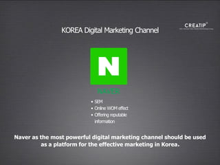 NAVER
KOREA Digital Marketing Channel
Naver as the most powerful digital marketing channel should be used
as a platform for the effective marketing in Korea.
• SEM
• Online WOM effect
• Offering reputable
information
 