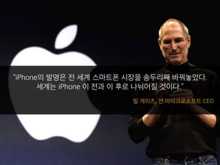 “iPhone의 발명은 전 세계 스마트폰 시장을 송두리째 바꿔놓았다.
세계는 iPhone 이 전과 이 후로 나뉘어질 것이다.”
빌 게이츠, 전 마이크로소프트 CEO
 