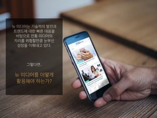 뉴 미디어는 기술력의 발전과
트렌드에 대한 빠른 대응을
바탕으로 전통 미디어의
자리를 위협할만큼 눈부신
성장을 이뤄내고 있다.
그렇다면..
뉴 미디어를 어떻게
활용해야 하는가?
 