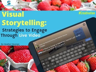 Visual
Storytelling:
Strategies to Engage
Through Live Video
#Creativation
By Heather Heuman
 