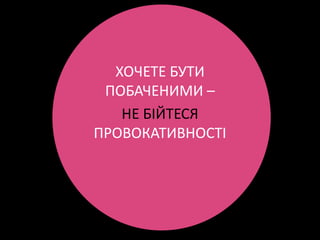 ХОЧЕТЕ БУТИ
 ПОБАЧЕНИМИ –
   НЕ БІЙТЕСЯ
ПРОВОКАТИВНОСТІ
 