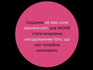 Соціалка не має сили
змінити світ, але МОЖЕ
    стати яскравим
нагадуванням того, що
     світ потрібно
      змінювати.
 