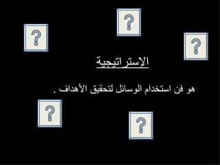 ‫الستراتيجية‬
‫هو فن استخدام الوسائل لتحقيق الهداف .‬